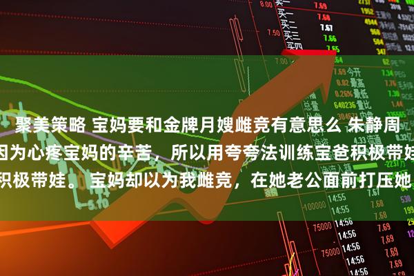 聚美策略 宝妈要和金牌月嫂雌竞有意思么 朱静周雯 我是个金牌月嫂。 因为心疼宝妈的辛苦，所以用夸夸法训练宝爸积极带娃。 宝妈却以为我雌竞，在她老公面前打压她，_林峰_周姐_工作