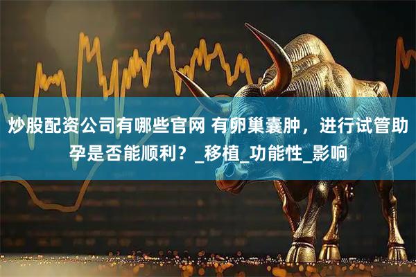 炒股配资公司有哪些官网 有卵巢囊肿，进行试管助孕是否能顺利？_移植_功能性_影响