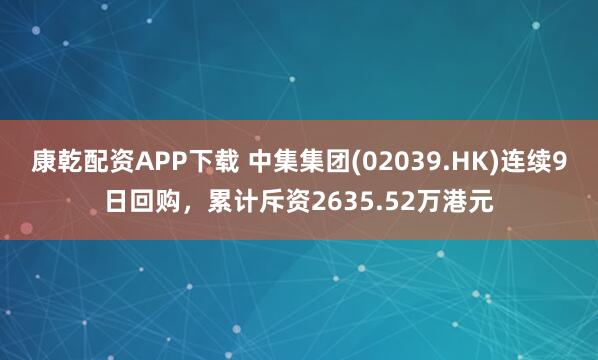 康乾配资APP下载 中集集团(02039.HK)连续9日回购，累计斥资2635.52万港元