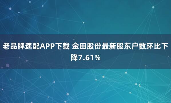 老品牌速配APP下载 金田股份最新股东户数环比下降7.61%