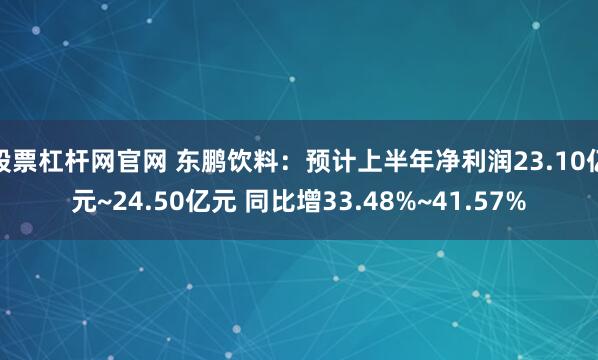 股票杠杆网官网 东鹏饮料：预计上半年净利润23.10亿元~24.50亿元 同比增33.48%~41.57%