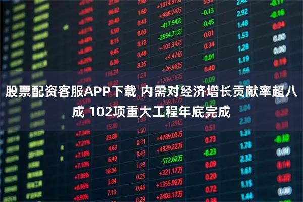 股票配资客服APP下载 内需对经济增长贡献率超八成 102项重大工程年底完成