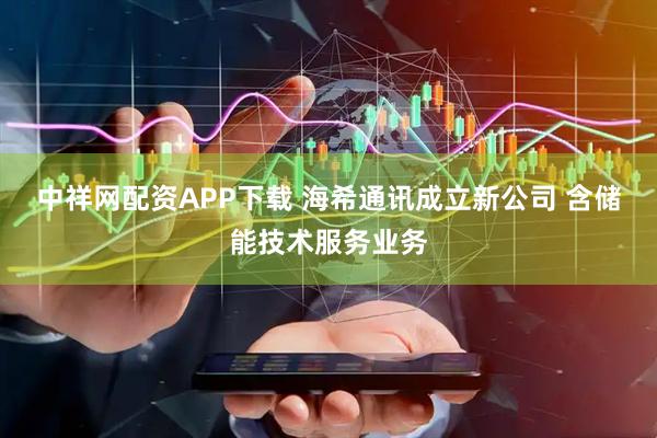 中祥网配资APP下载 海希通讯成立新公司 含储能技术服务业务