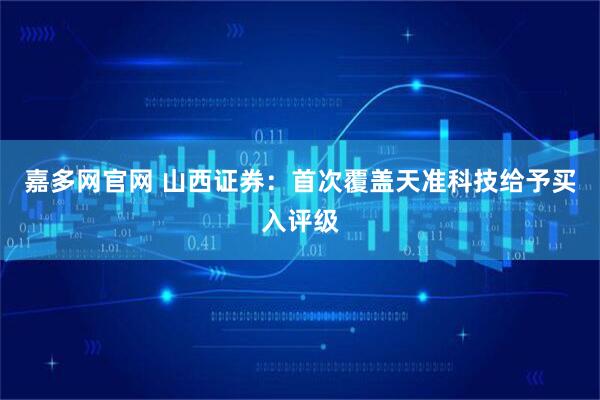 嘉多网官网 山西证券：首次覆盖天准科技给予买入评级