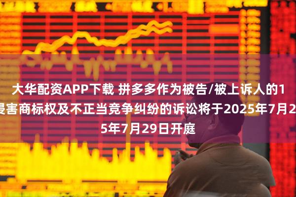 大华配资APP下载 拼多多作为被告/被上诉人的1起涉及侵害商标权及不正当竞争纠纷的诉讼将于2025年7月29日开庭
