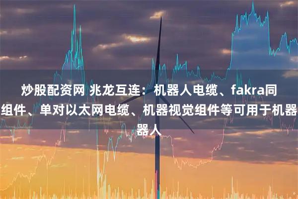 炒股配资网 兆龙互连：机器人电缆、fakra同轴组件、单对以太网电缆、机器视觉组件等可用于机器人