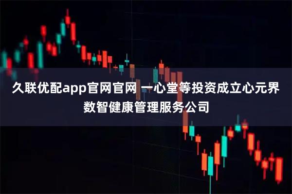 久联优配app官网官网 一心堂等投资成立心元界数智健康管理服务公司