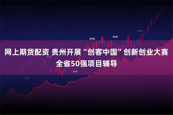 网上期货配资 贵州开展“创客中国”创新创业大赛全省50强项目辅导