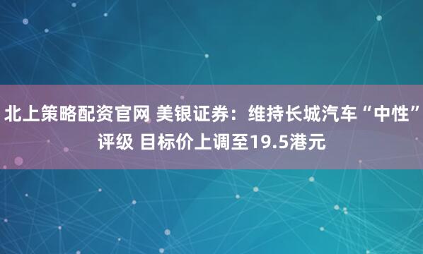 北上策略配资官网 美银证券：维持长城汽车“中性”评级 目标价上调至19.5港元