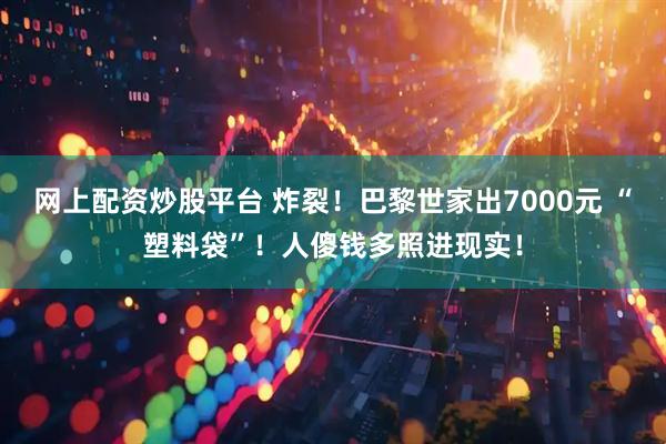 网上配资炒股平台 炸裂！巴黎世家出7000元 “塑料袋”！人傻钱多照进现实！