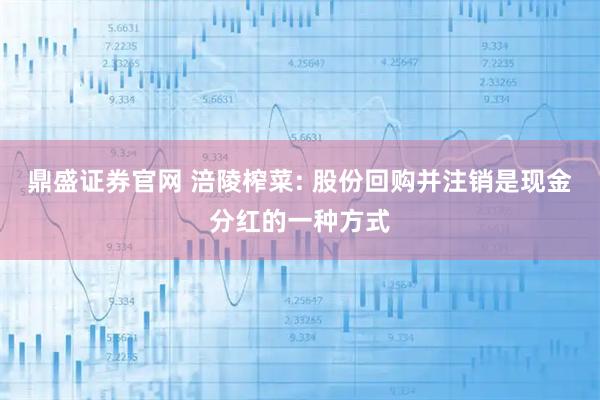 鼎盛证券官网 涪陵榨菜: 股份回购并注销是现金分红的一种方式