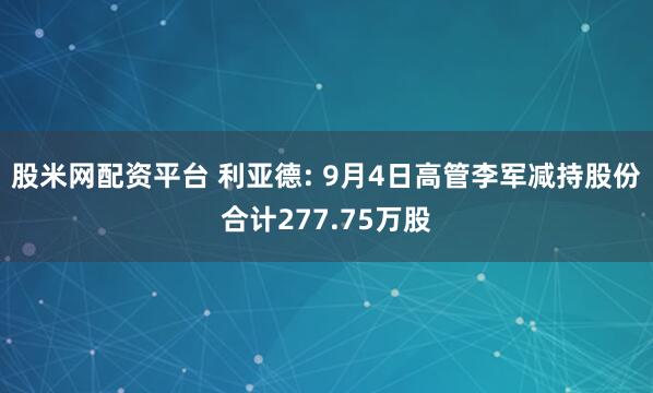 股米网配资平台 利亚德: 9月4日高管李军减持股份合计277.75万股