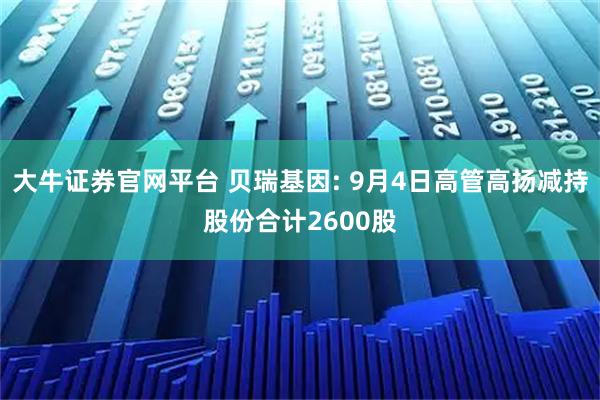 大牛证券官网平台 贝瑞基因: 9月4日高管高扬减持股份合计2600股