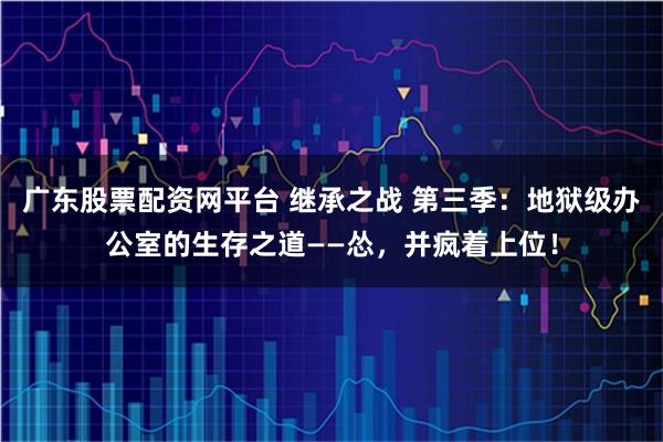广东股票配资网平台 继承之战 第三季：地狱级办公室的生存之道——怂，并疯着上位！
