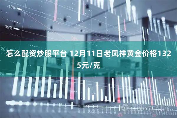 怎么配资炒股平台 12月11日老凤祥黄金价格1325元/克
