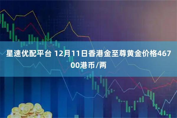 星速优配平台 12月11日香港金至尊黄金价格46700港币/两